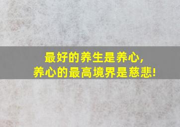 最好的养生是养心, 养心的最高境界是慈悲!